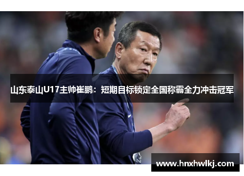 山东泰山U17主帅崔鹏：短期目标锁定全国称霸全力冲击冠军