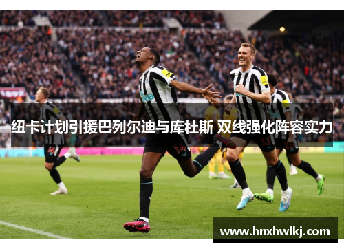 纽卡计划引援巴列尔迪与库杜斯 双线强化阵容实力