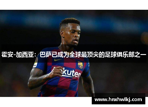 霍安-加西亚：巴萨已成为全球最顶尖的足球俱乐部之一