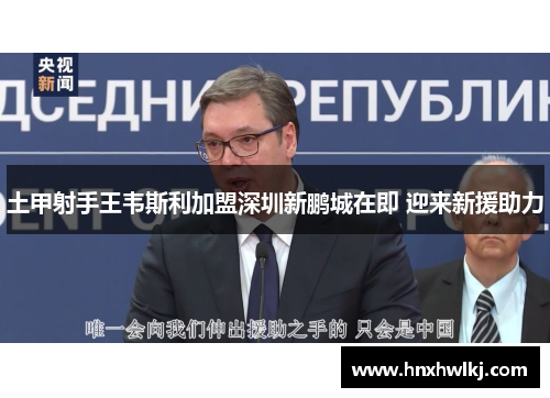 土甲射手王韦斯利加盟深圳新鹏城在即 迎来新援助力